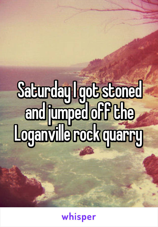 Saturday I got stoned and jumped off the Loganville rock quarry 