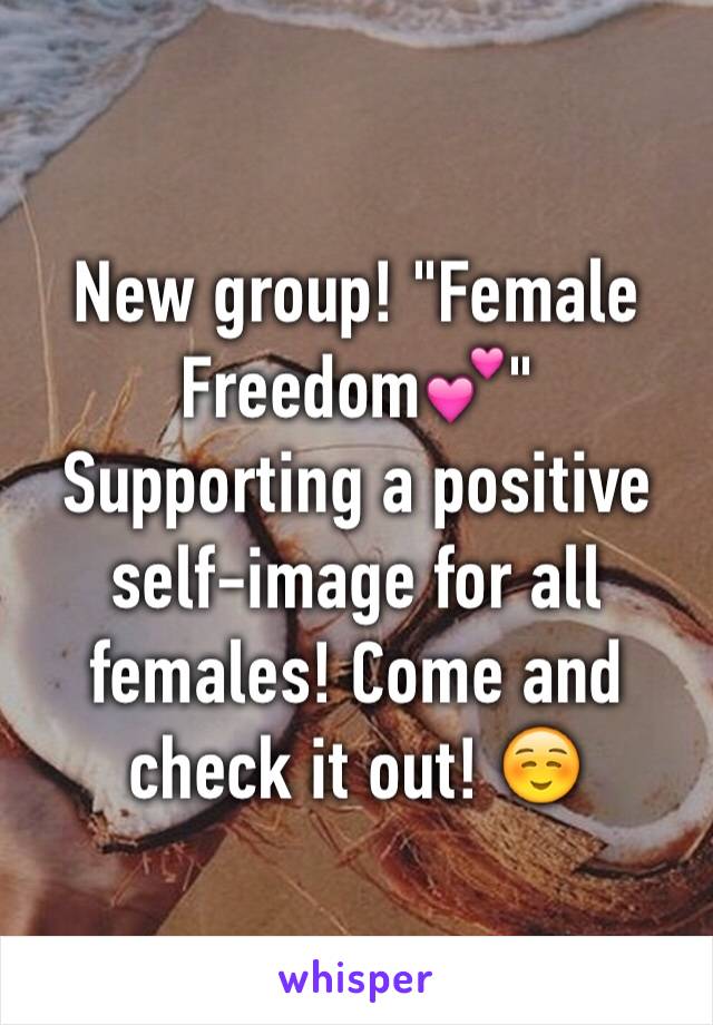 New group! "Female Freedom💕" Supporting a positive self-image for all females! Come and check it out! ☺️