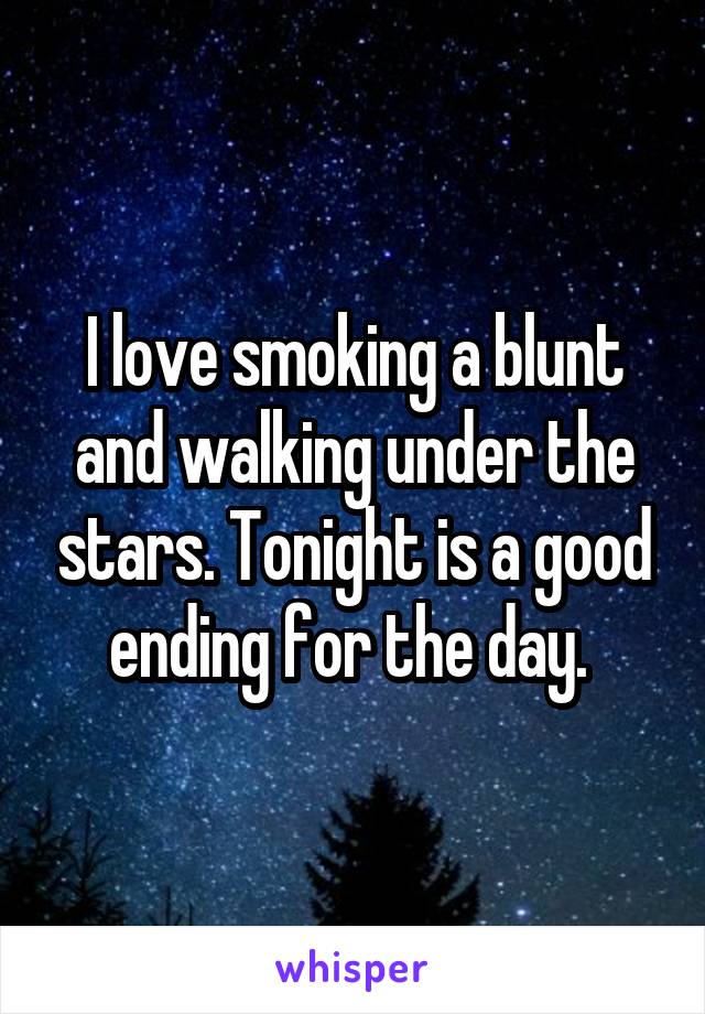 I love smoking a blunt and walking under the stars. Tonight is a good ending for the day. 