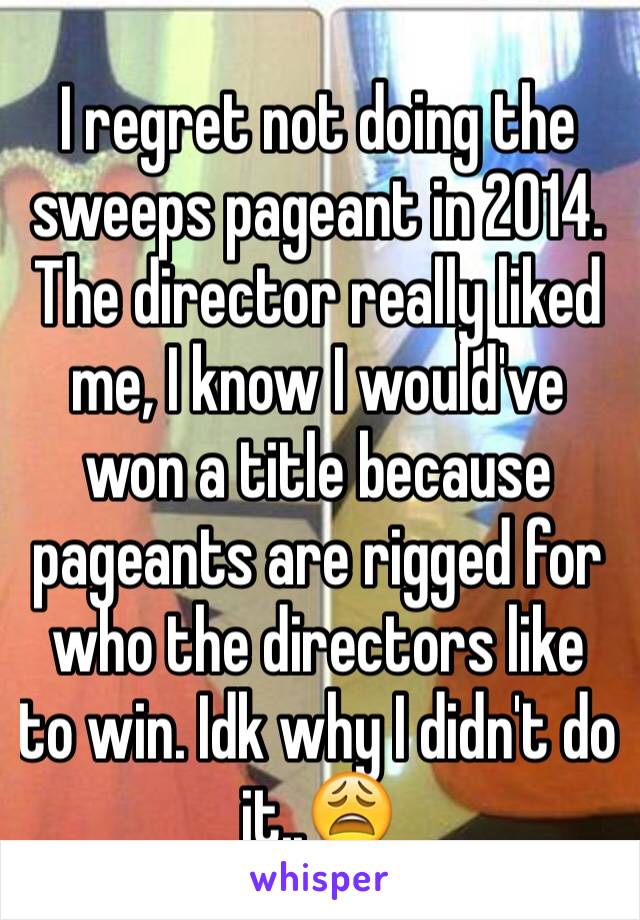 I regret not doing the sweeps pageant in 2014. The director really liked me, I know I would've won a title because pageants are rigged for who the directors like to win. Idk why I didn't do it..😩