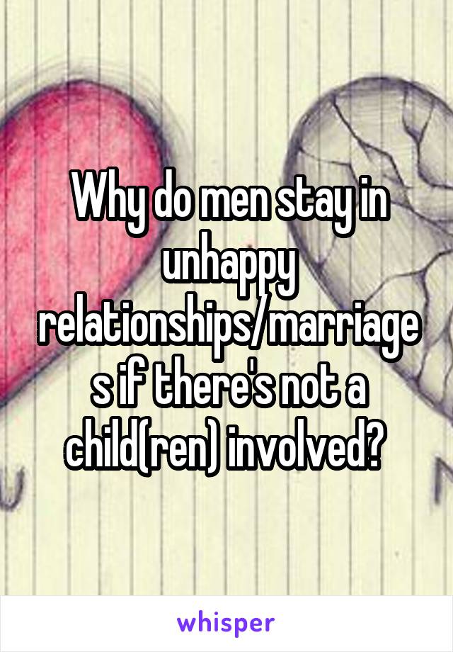 Why do men stay in unhappy relationships/marriages if there's not a child(ren) involved? 