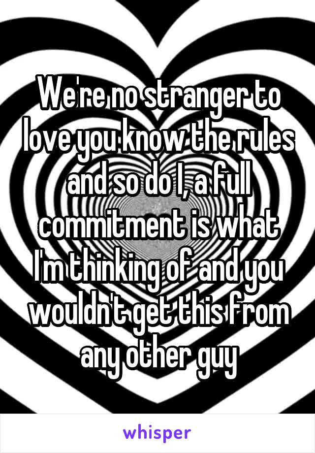 We're no stranger to love you know the rules and so do I, a full commitment is what I'm thinking of and you wouldn't get this from any other guy