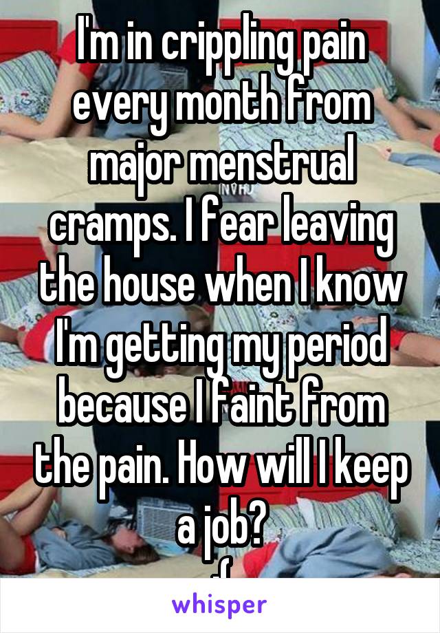 I'm in crippling pain every month from major menstrual cramps. I fear leaving the house when I know I'm getting my period because I faint from the pain. How will I keep a job?
:(