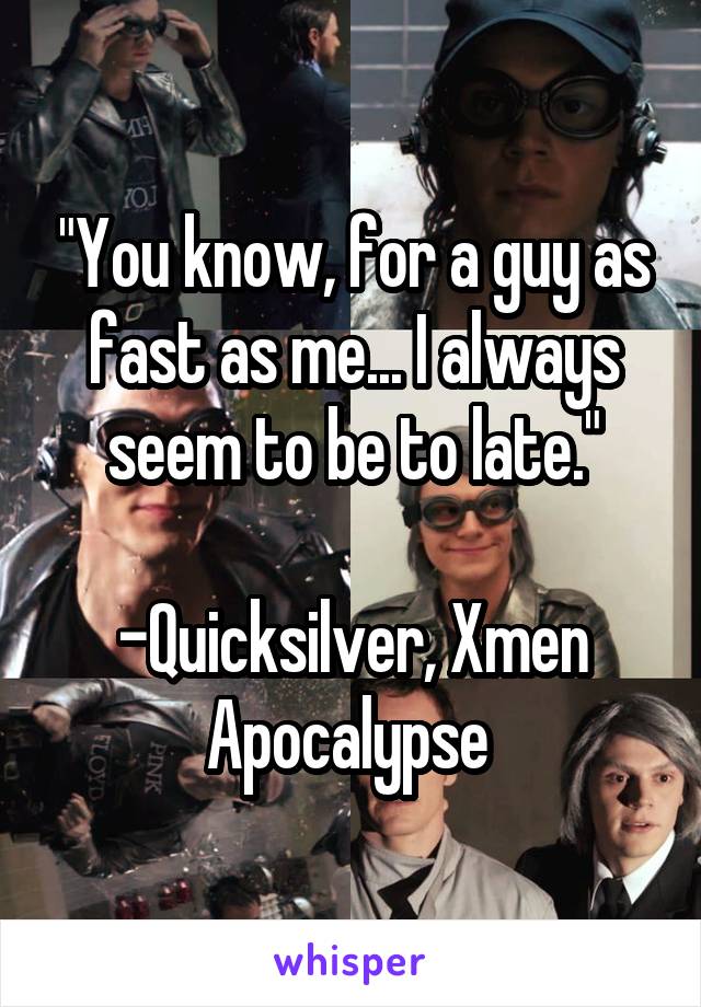 "You know, for a guy as fast as me... I always seem to be to late."

-Quicksilver, Xmen Apocalypse 