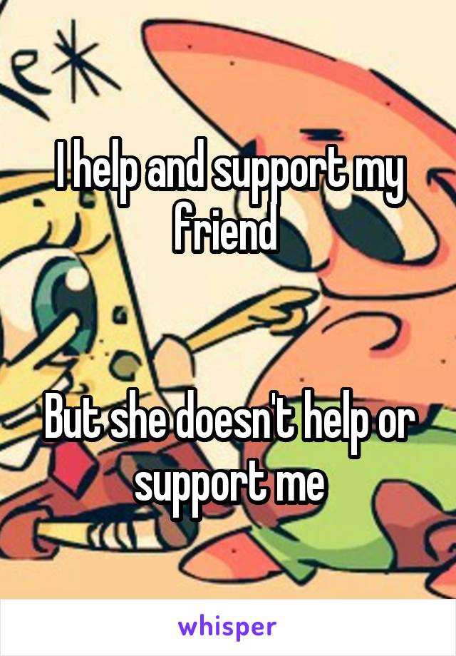 I help and support my friend 


But she doesn't help or support me