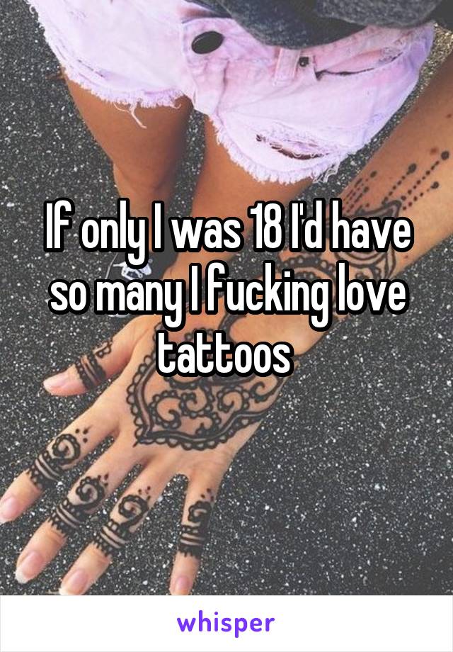 If only I was 18 I'd have so many I fucking love tattoos 
