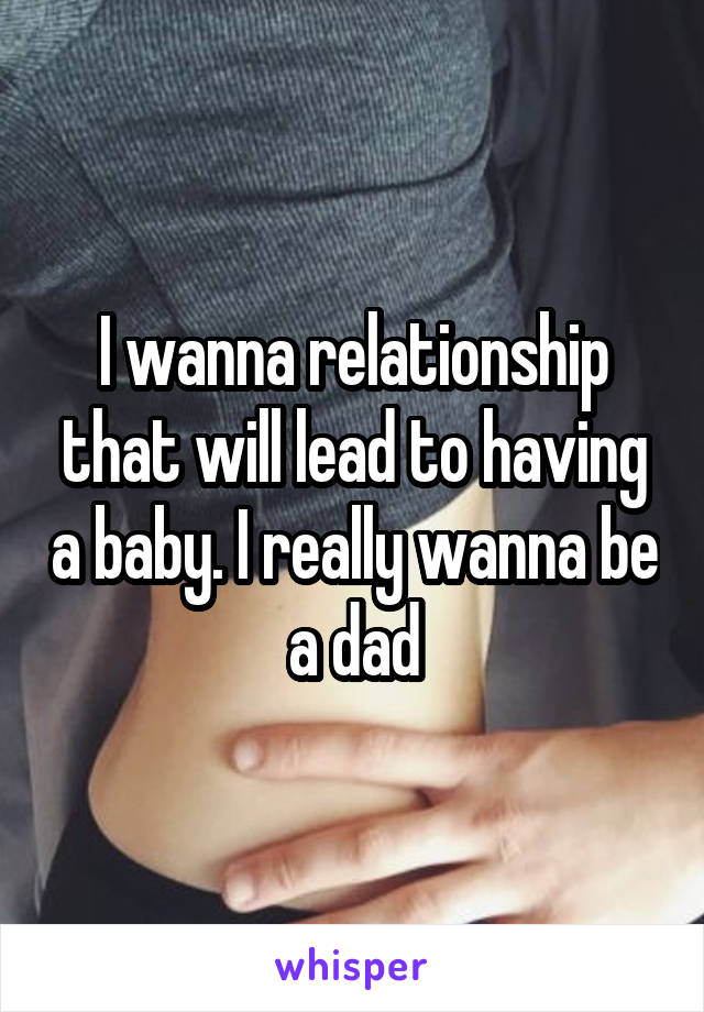 I wanna relationship that will lead to having a baby. I really wanna be a dad