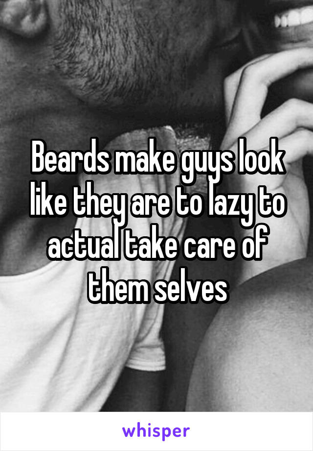 Beards make guys look like they are to lazy to actual take care of them selves