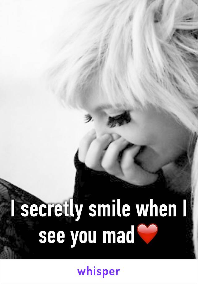 I secretly smile when I see you mad❤️