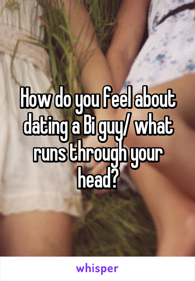 How do you feel about dating a Bi guy/ what runs through your head?