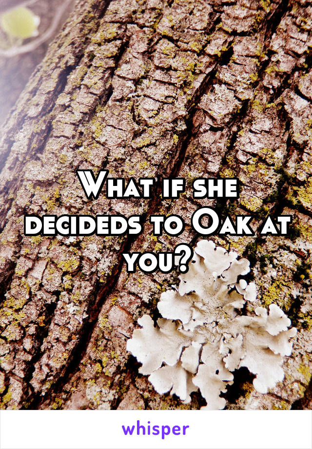 What if she decideds to Oak at you?