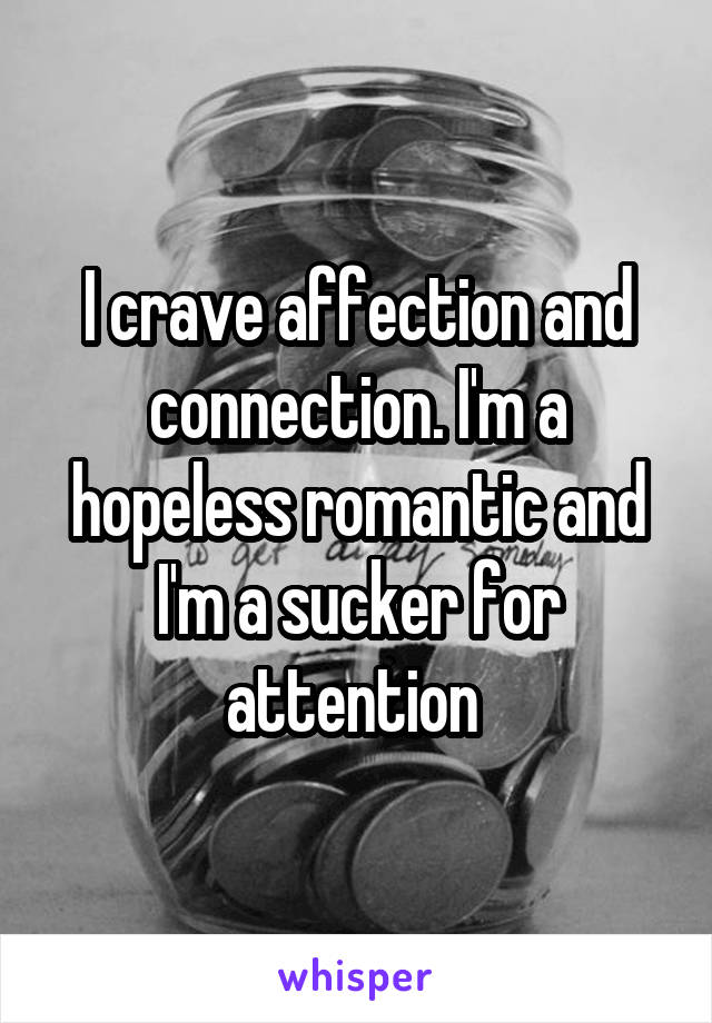 I crave affection and connection. I'm a hopeless romantic and I'm a sucker for attention 