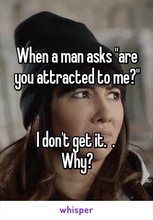 When a man asks "are you attracted to me?"


I don't get it.  . 
Why?