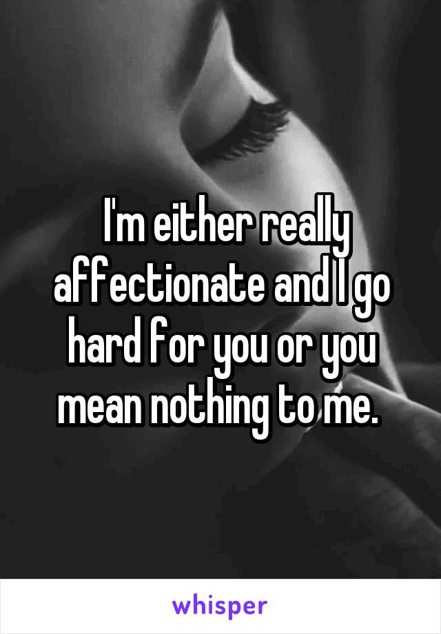  I'm either really affectionate and I go hard for you or you mean nothing to me. 