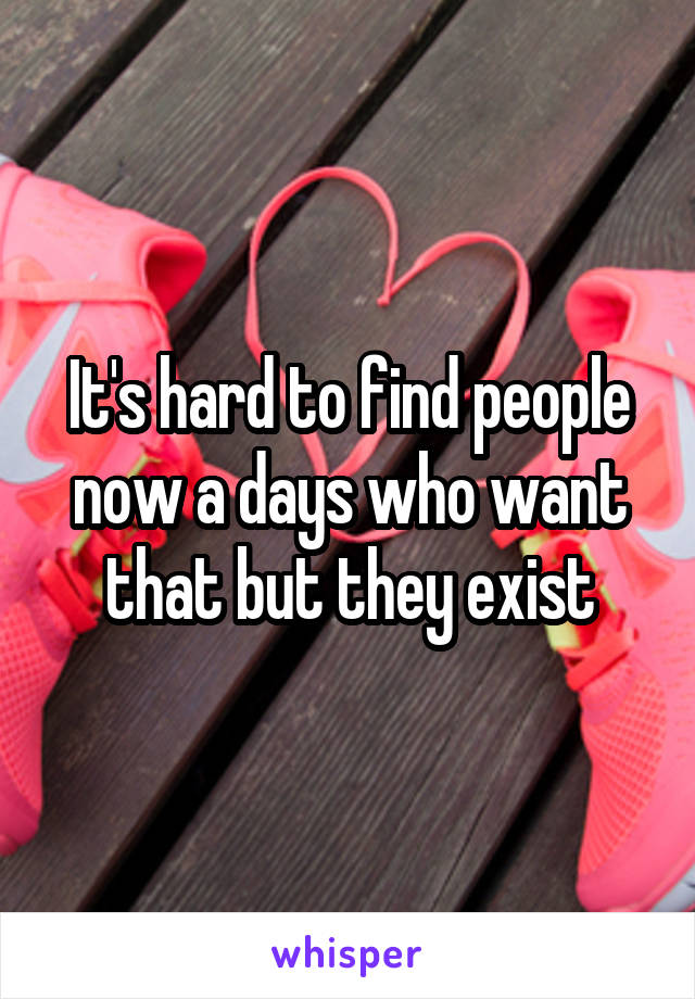 It's hard to find people now a days who want that but they exist