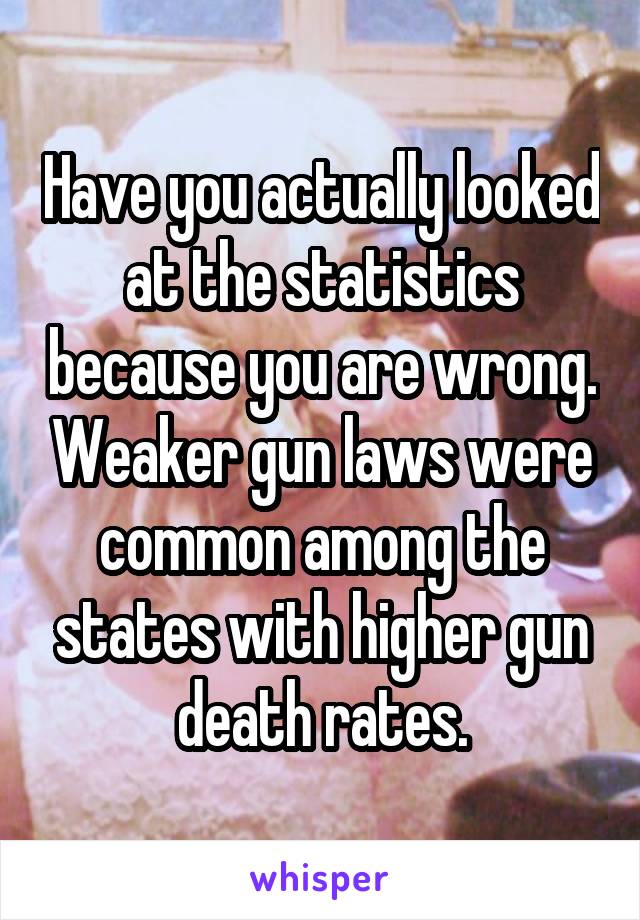 Have you actually looked at the statistics because you are wrong. Weaker gun laws were common among the states with higher gun death rates.