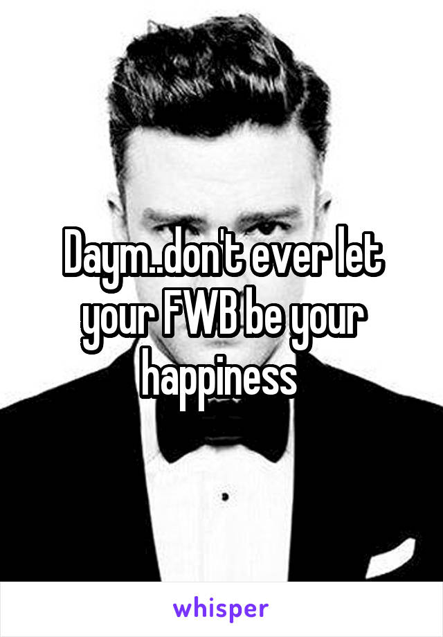 Daym..don't ever let your FWB be your happiness 