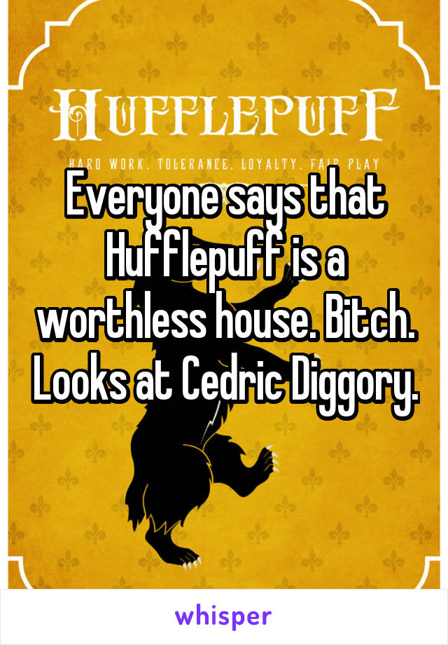 Everyone says that Hufflepuff is a worthless house. Bitch. Looks at Cedric Diggory. 