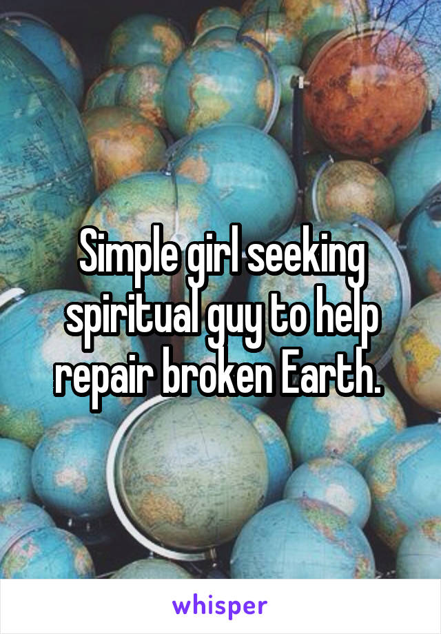 Simple girl seeking spiritual guy to help repair broken Earth. 