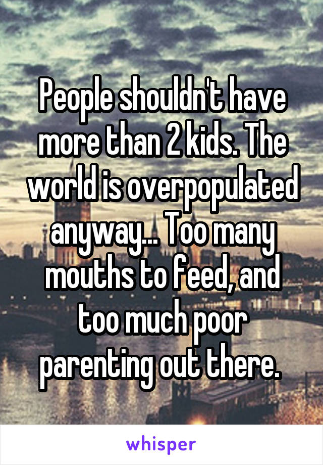 People shouldn't have more than 2 kids. The world is overpopulated anyway... Too many mouths to feed, and too much poor parenting out there. 