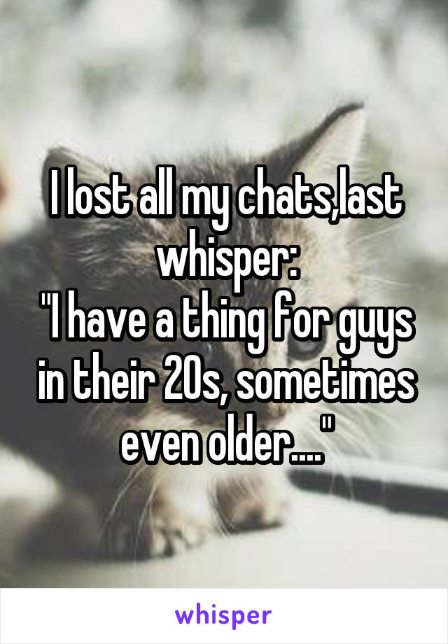 I lost all my chats,last whisper:
"I have a thing for guys in their 20s, sometimes even older...."