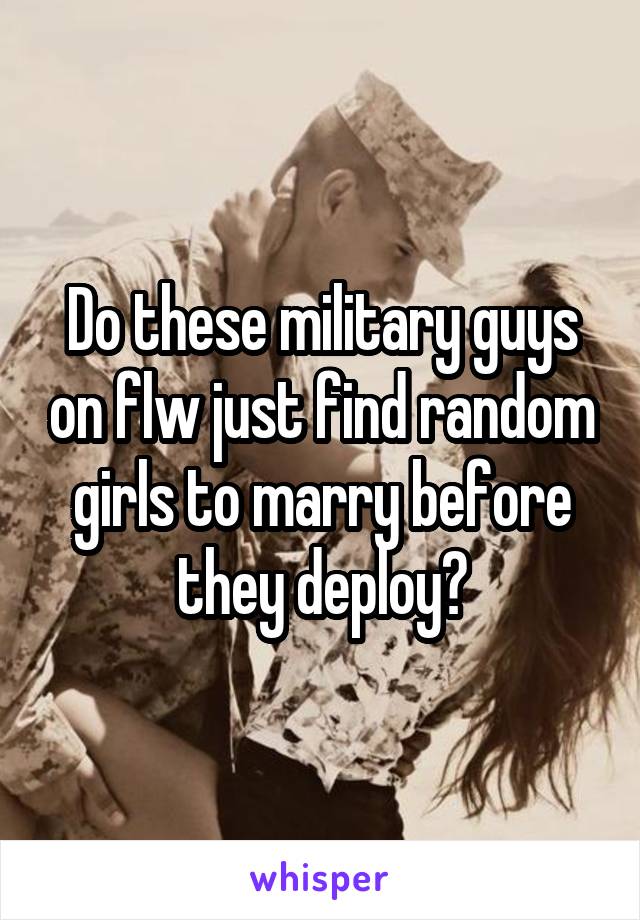 Do these military guys on flw just find random girls to marry before they deploy?