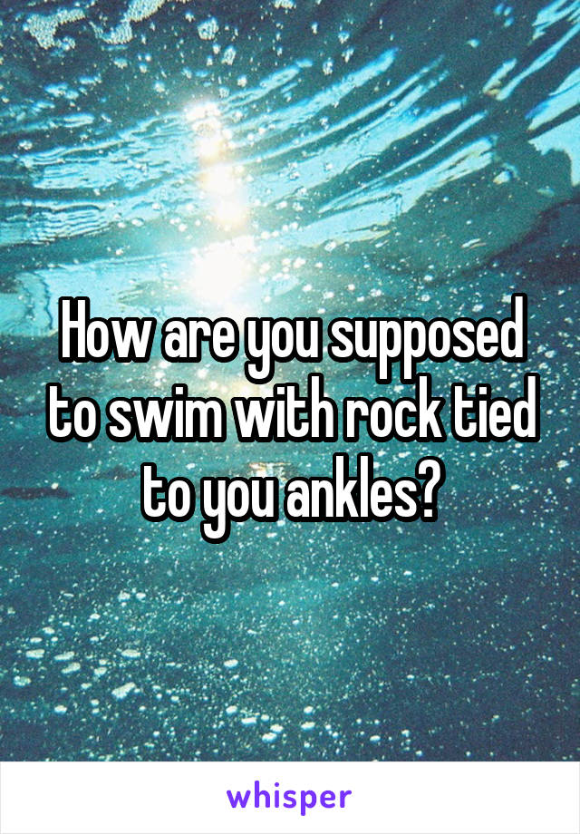 How are you supposed to swim with rock tied to you ankles?