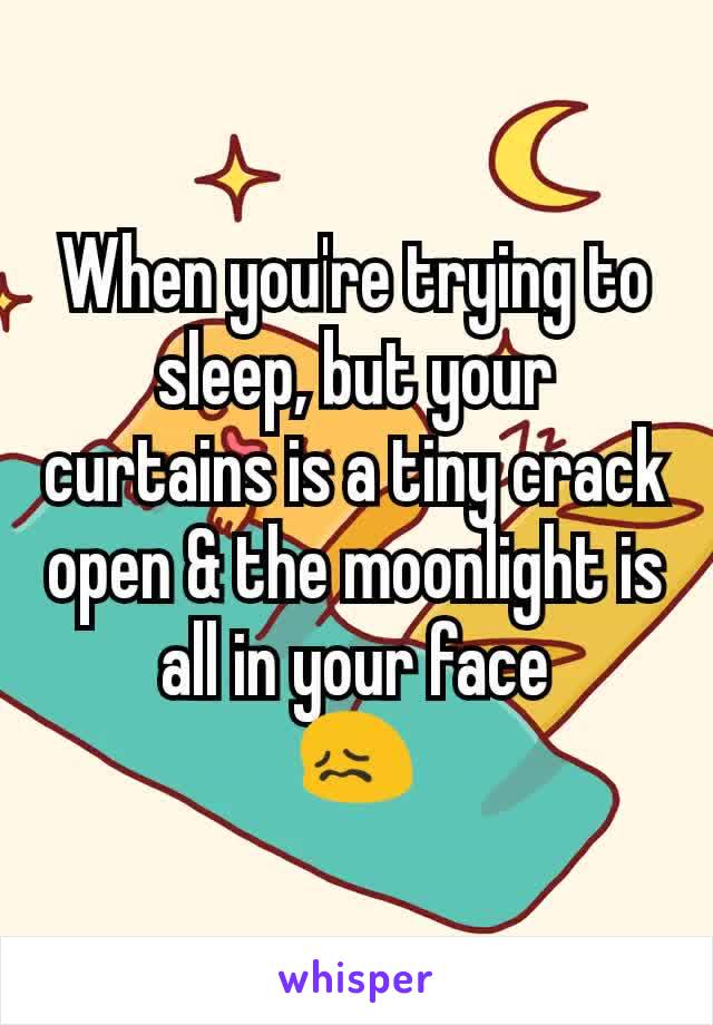 When you're trying to sleep, but your curtains is a tiny crack open & the moonlight is all in your face
😖