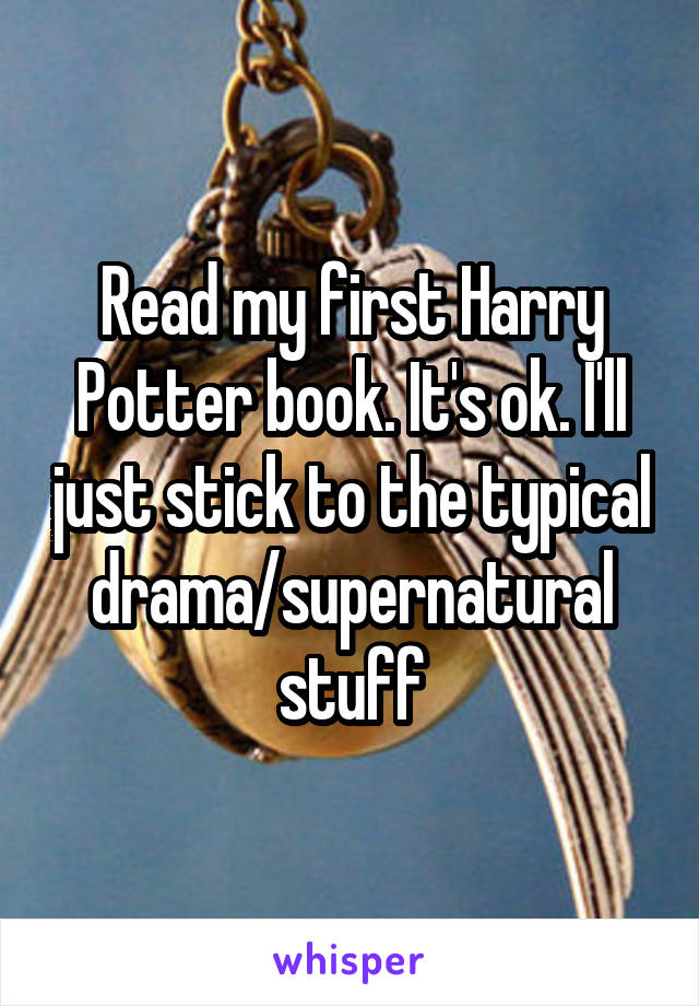 Read my first Harry Potter book. It's ok. I'll just stick to the typical drama/supernatural stuff