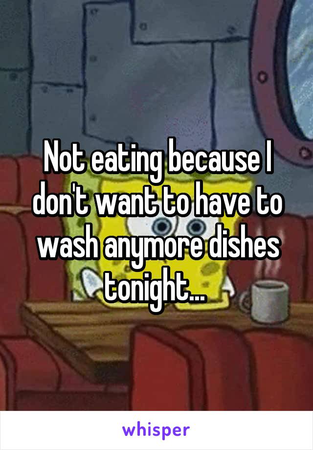 Not eating because I don't want to have to wash anymore dishes tonight... 