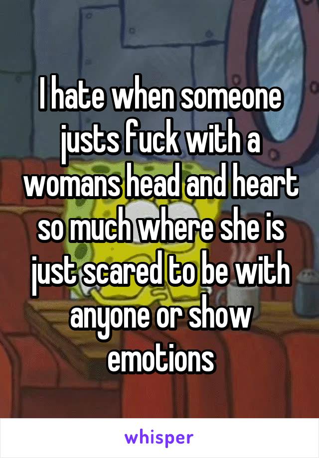 I hate when someone justs fuck with a womans head and heart so much where she is just scared to be with anyone or show emotions