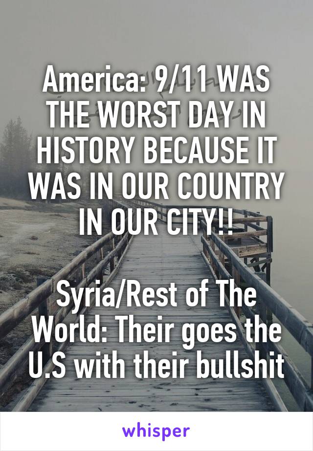 America: 9/11 WAS THE WORST DAY IN HISTORY BECAUSE IT WAS IN OUR COUNTRY IN OUR CITY!!

Syria/Rest of The World: Their goes the U.S with their bullshit