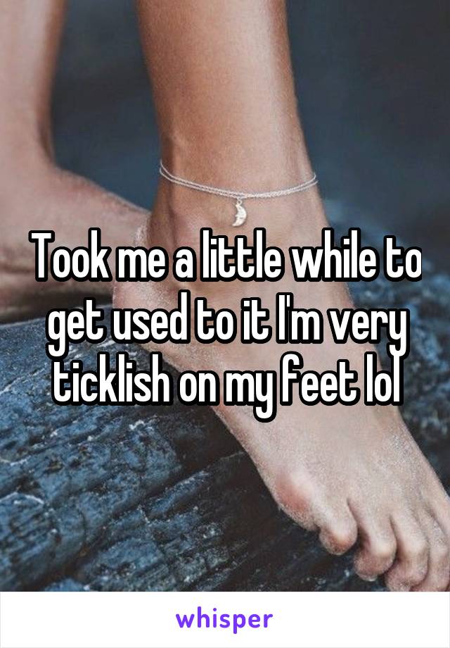 Took me a little while to get used to it I'm very ticklish on my feet lol