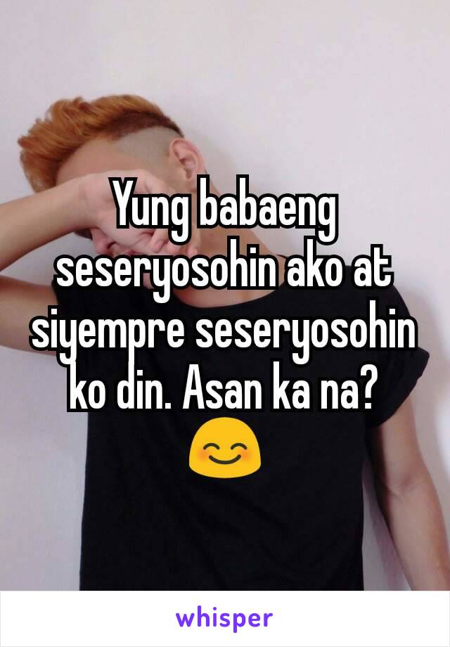 Yung babaeng seseryosohin ako at siyempre seseryosohin ko din. Asan ka na? 😊