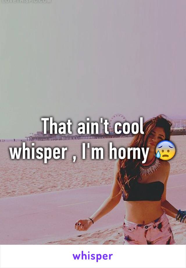 That ain't cool whisper , I'm horny 😰