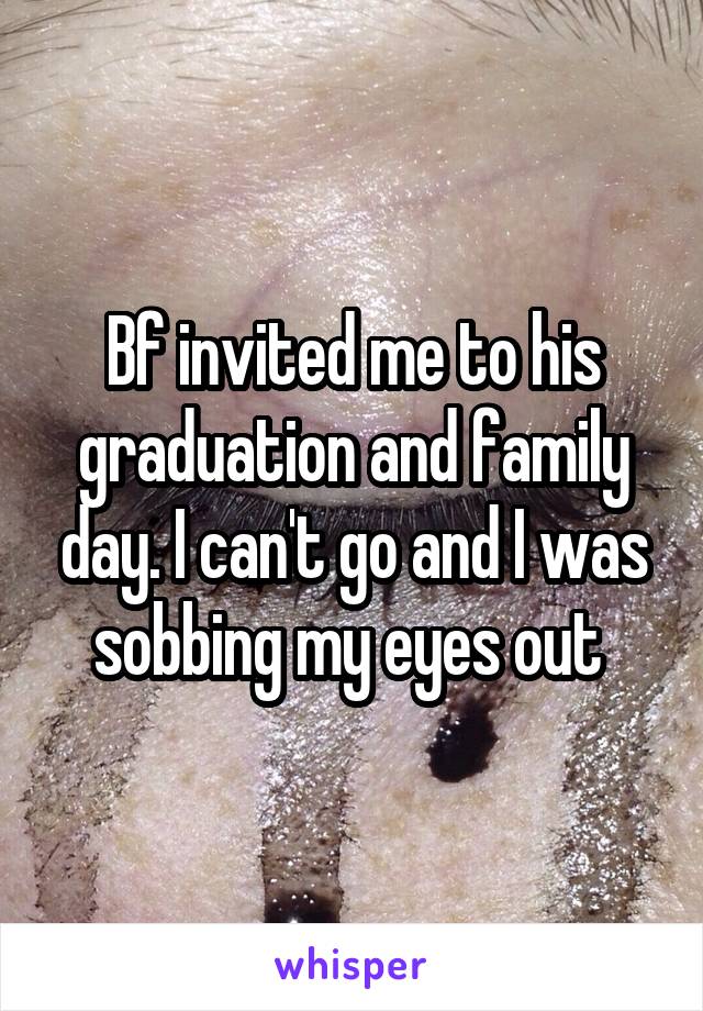 Bf invited me to his graduation and family day. I can't go and I was sobbing my eyes out 