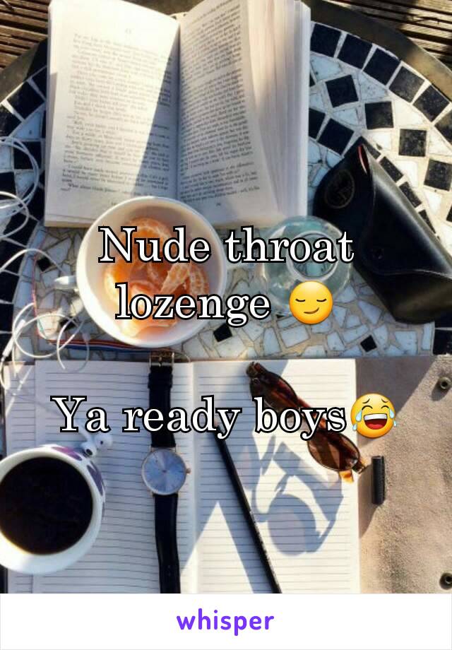 Nude throat lozenge 😏

Ya ready boys😂