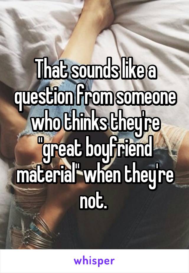 That sounds like a question from someone who thinks they're "great boyfriend material" when they're not. 