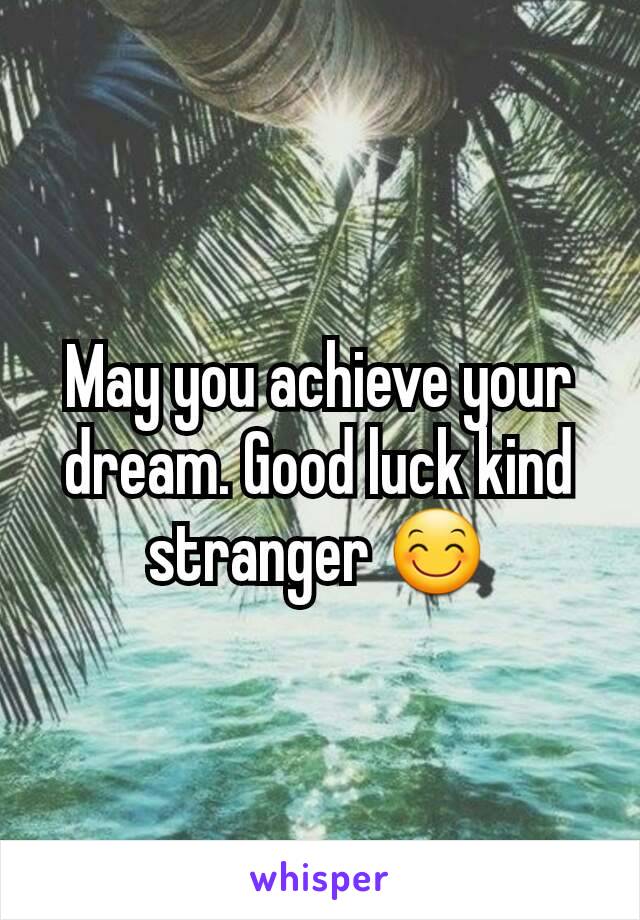 May you achieve your dream. Good luck kind stranger 😊