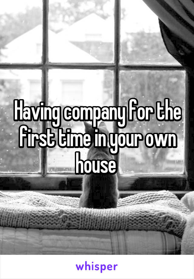 Having company for the first time in your own house 