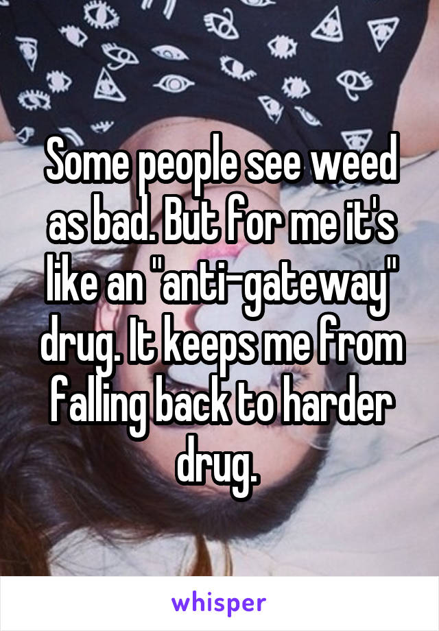 Some people see weed as bad. But for me it's like an "anti-gateway" drug. It keeps me from falling back to harder drug. 