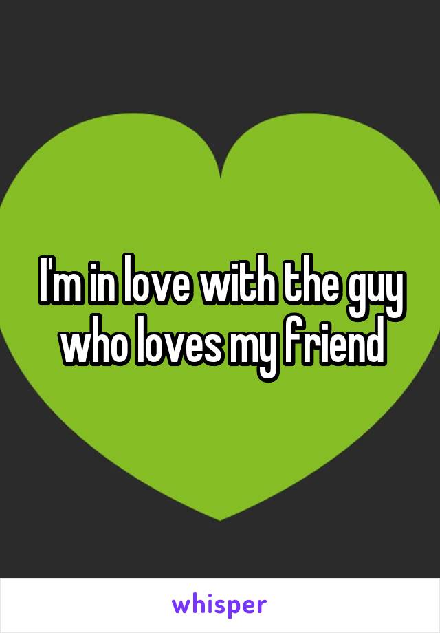 I'm in love with the guy who loves my friend