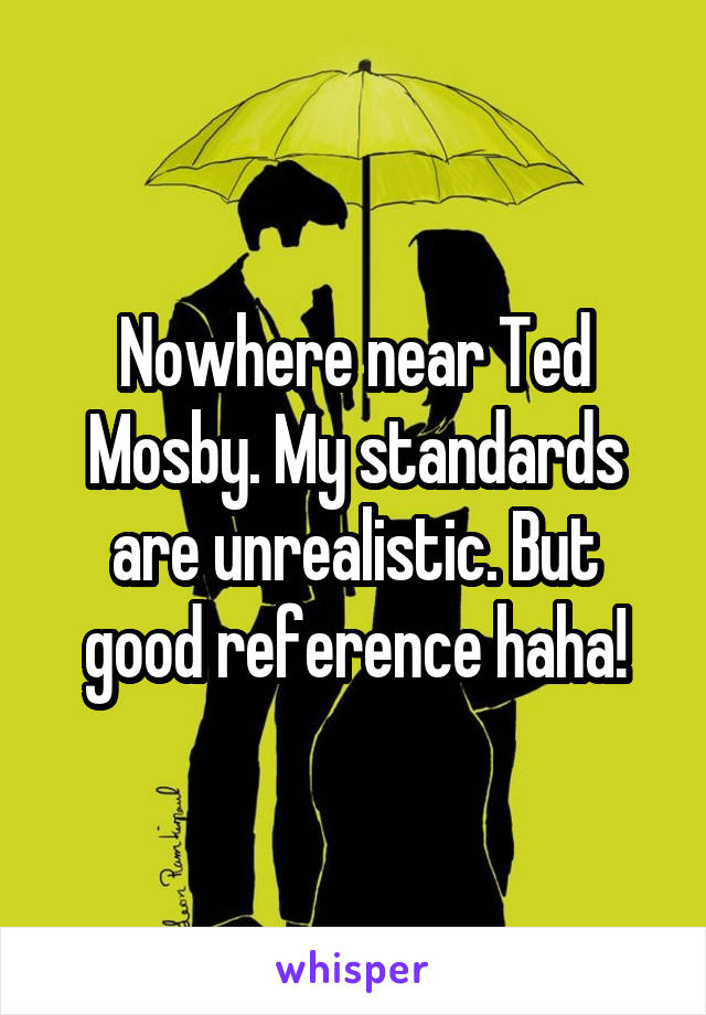 Nowhere near Ted Mosby. My standards are unrealistic. But good reference haha!