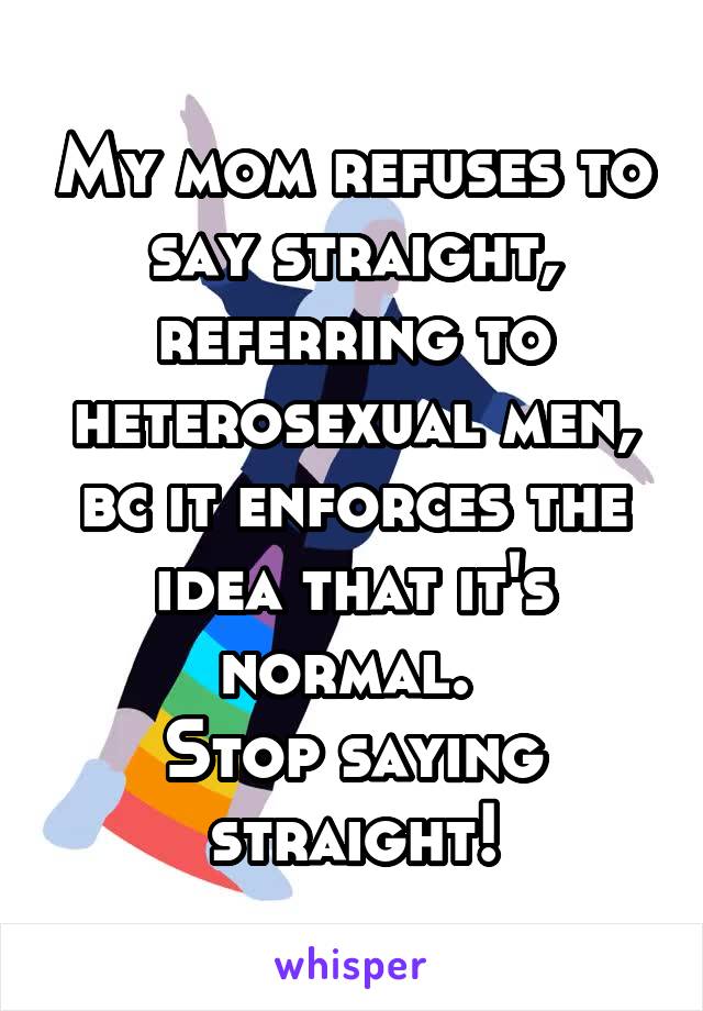 My mom refuses to say straight, referring to heterosexual men, bc it enforces the idea that it's normal. 
Stop saying straight!