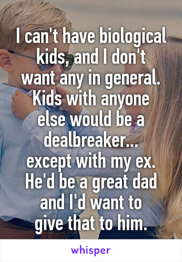 I can't have biological kids, and I don't
want any in general.
Kids with anyone
else would be a dealbreaker...
except with my ex.
He'd be a great dad and I'd want to
give that to him.