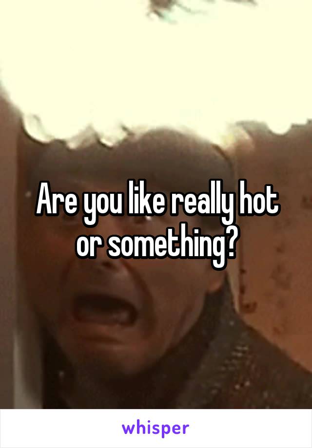 Are you like really hot or something?