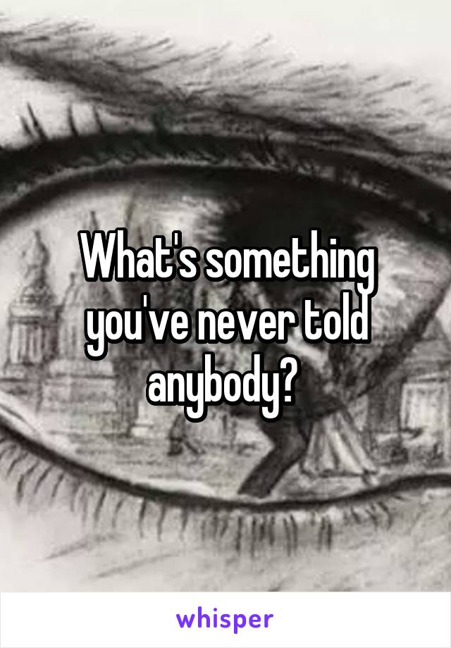 What's something you've never told anybody? 