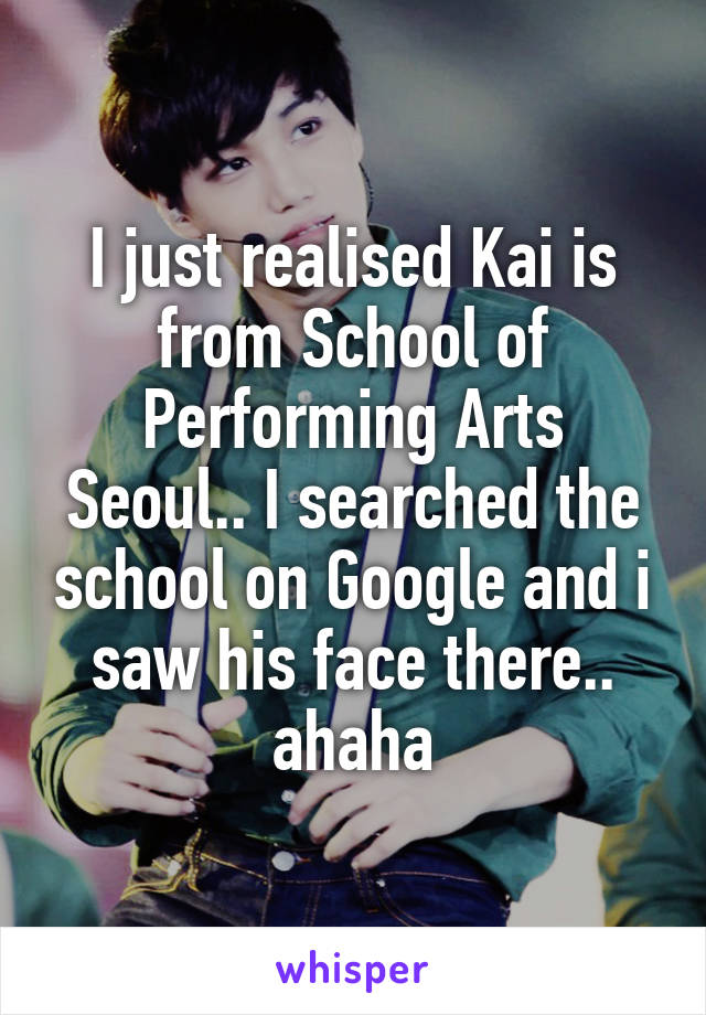 I just realised Kai is from School of Performing Arts Seoul.. I searched the school on Google and i saw his face there.. ahaha