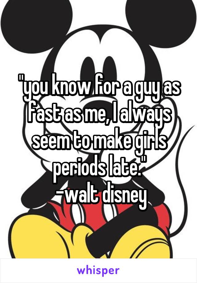 "you know for a guy as fast as me, I always seem to make girls periods late."
 -walt disney