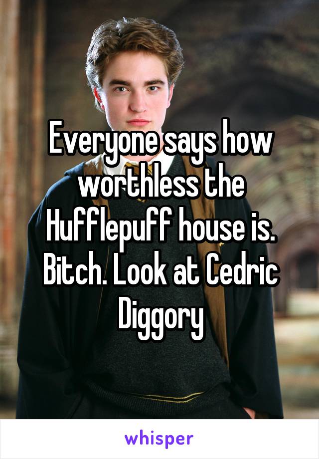 Everyone says how worthless the Hufflepuff house is. Bitch. Look at Cedric Diggory